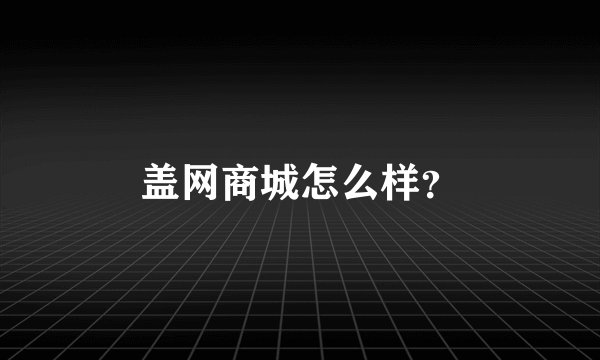 盖网商城怎么样？