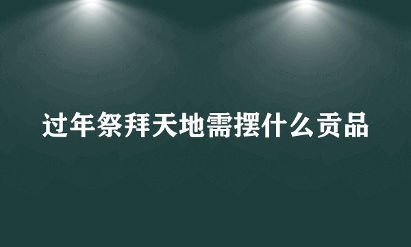过年祭拜天地需摆什么贡品