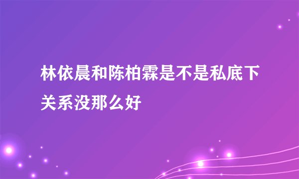 林依晨和陈柏霖是不是私底下关系没那么好