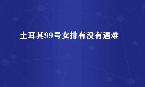 土耳其99号女排有没有遇难