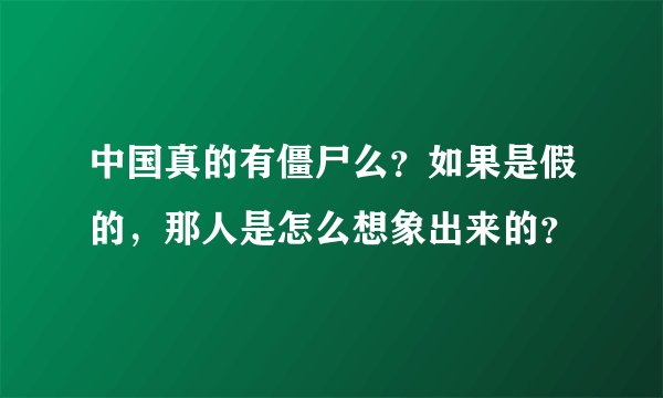 中国真的有僵尸么？如果是假的，那人是怎么想象出来的？