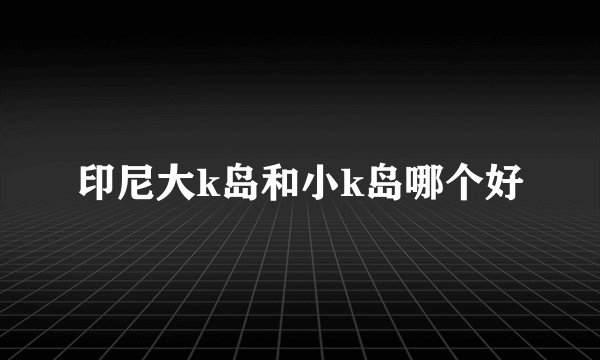 印尼大k岛和小k岛哪个好