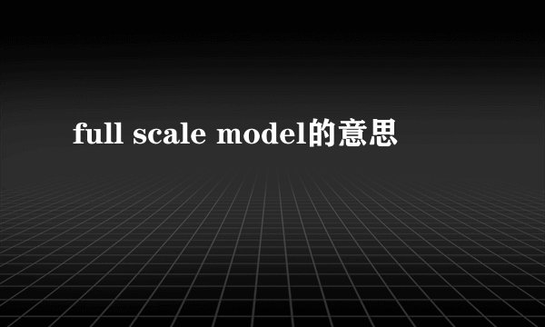full scale model的意思
