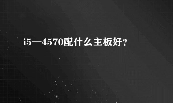 i5—4570配什么主板好？