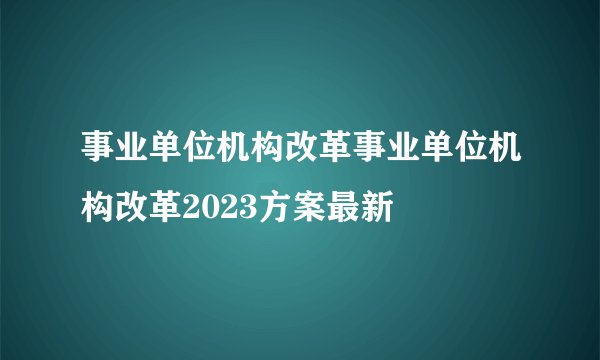 事业单位机构改革事业单位机构改革2023方案最新