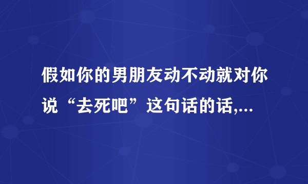 假如你的男朋友动不动就对你说“去死吧”这句话的话,他是什么心里呢？