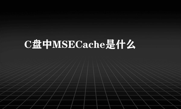 C盘中MSECache是什么