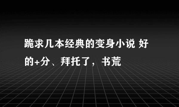跪求几本经典的变身小说 好的+分、拜托了，书荒