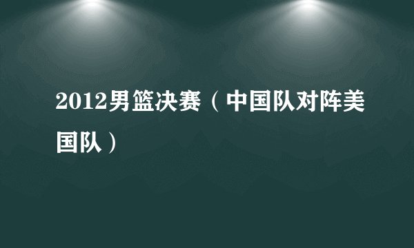2012男篮决赛（中国队对阵美国队）