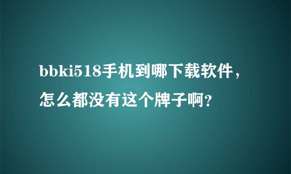 bbki518手机到哪下载软件，怎么都没有这个牌子啊？