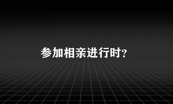 参加相亲进行时？