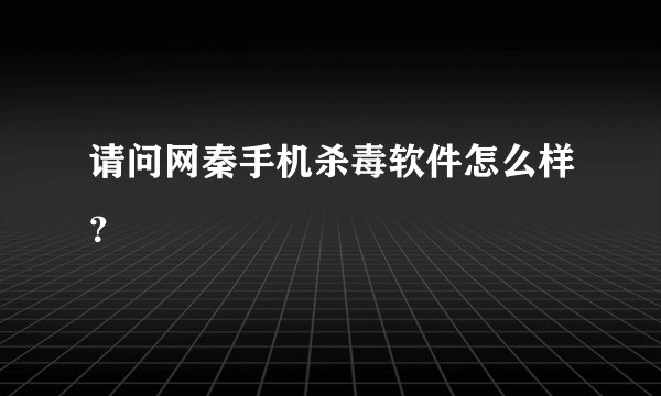 请问网秦手机杀毒软件怎么样？