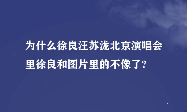 为什么徐良汪苏泷北京演唱会里徐良和图片里的不像了?