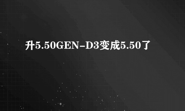 升5.50GEN-D3变成5.50了