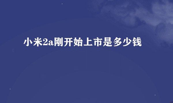 小米2a刚开始上市是多少钱