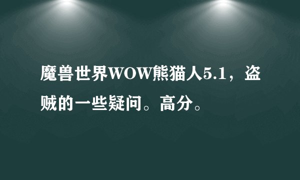 魔兽世界WOW熊猫人5.1，盗贼的一些疑问。高分。