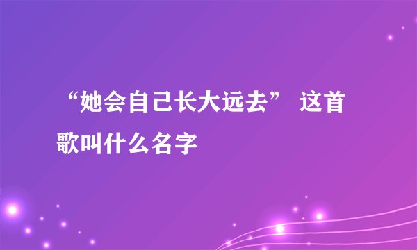 “她会自己长大远去” 这首歌叫什么名字