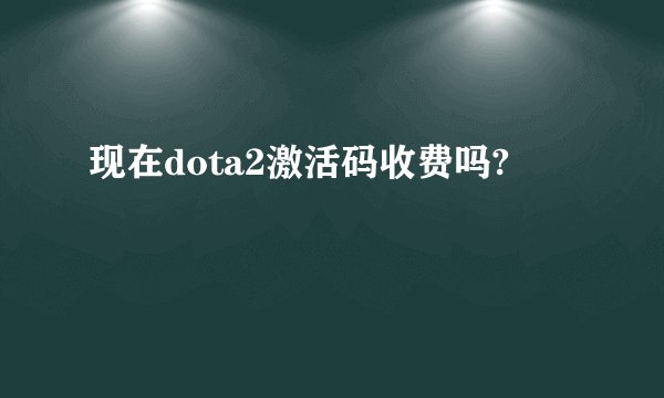 现在dota2激活码收费吗?