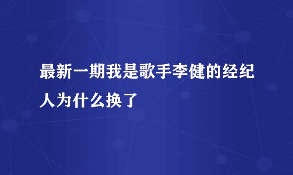 最新一期我是歌手李健的经纪人为什么换了
