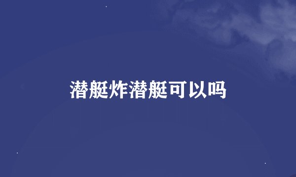 潜艇炸潜艇可以吗