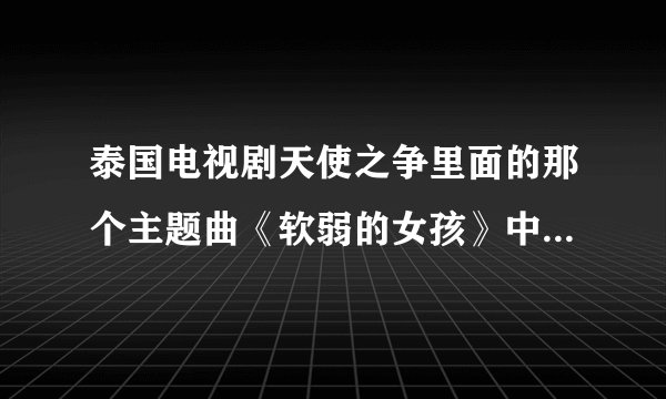 泰国电视剧天使之争里面的那个主题曲《软弱的女孩》中文歌词是什么?