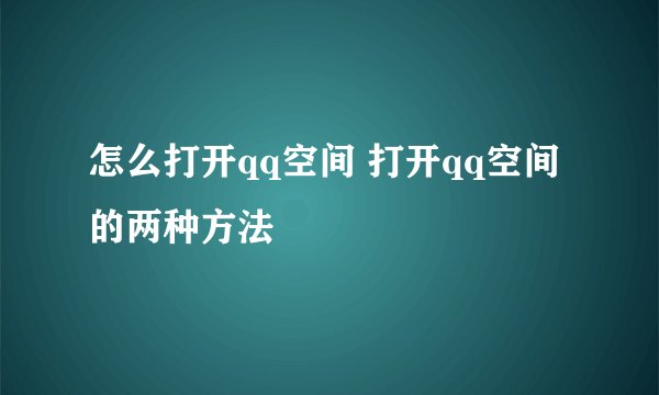怎么打开qq空间 打开qq空间的两种方法