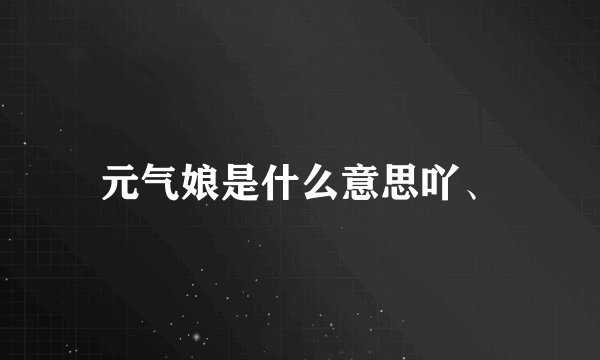 元气娘是什么意思吖、