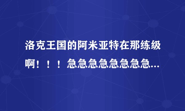 洛克王国的阿米亚特在那练级啊！！！急急急急急急急急急急急啊，快啊！！！