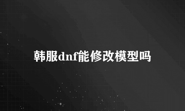 韩服dnf能修改模型吗