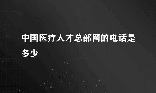 中国医疗人才总部网的电话是多少