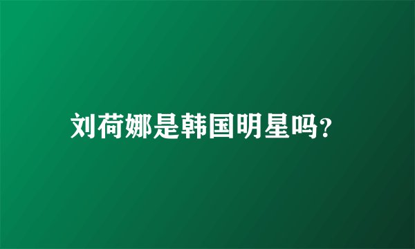 刘荷娜是韩国明星吗？