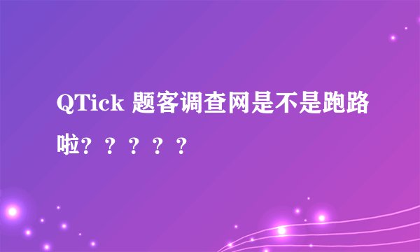 QTick 题客调查网是不是跑路啦？？？？？