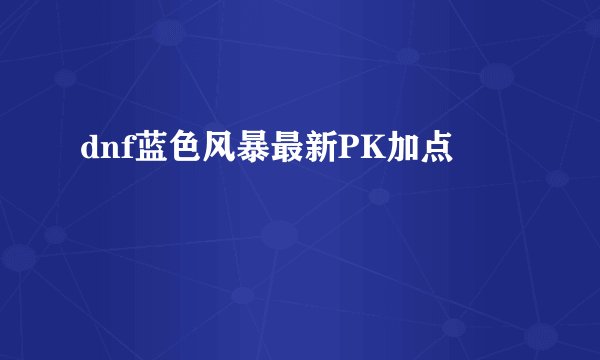 dnf蓝色风暴最新PK加点