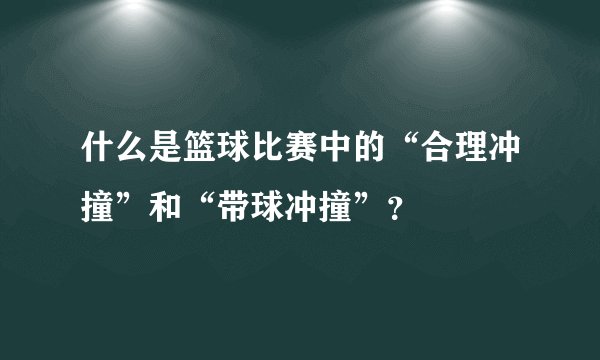 什么是篮球比赛中的“合理冲撞”和“带球冲撞”？