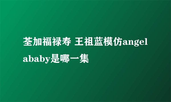 荃加福禄寿 王祖蓝模仿angelababy是哪一集