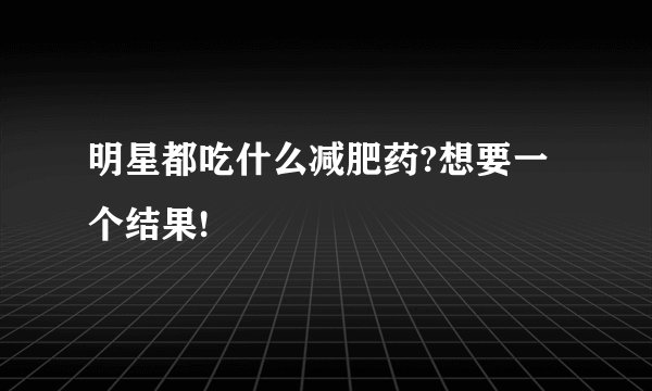 明星都吃什么减肥药?想要一个结果!