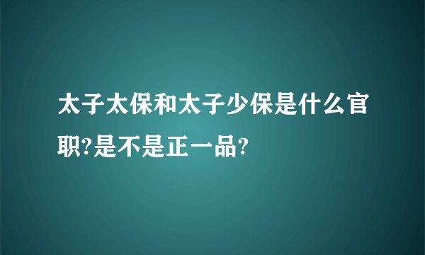 太子太保和太子少保是什么官职?是不是正一品?