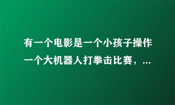 有一个电影是一个小孩子操作一个大机器人打拳击比赛，这个电影叫什么？