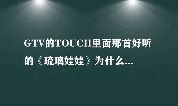 GTV的TOUCH里面那首好听的《琉璃娃娃》为什么找不到？