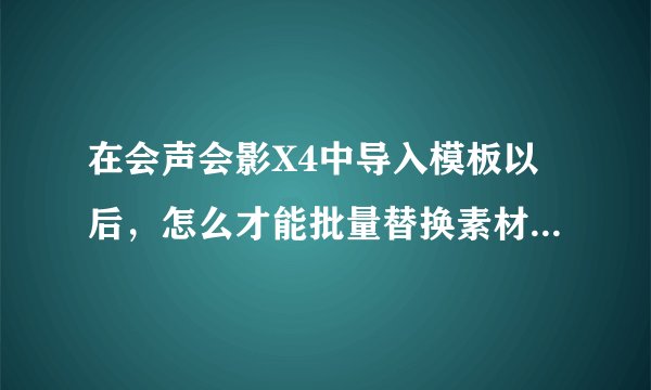 在会声会影X4中导入模板以后，怎么才能批量替换素材啊。能上图吗。一张张的好麻烦啊，百度也没个详细的。