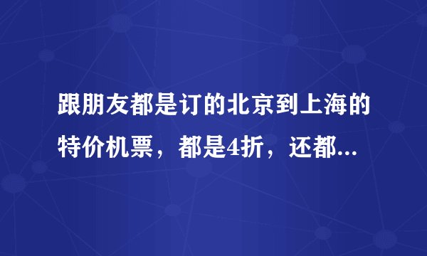 跟朋友都是订的北京到上海的特价机票，都是4折，还都是从快乐e行订的，为什么 她退回的金额比我多呢？