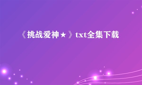 《挑战爱神★》txt全集下载