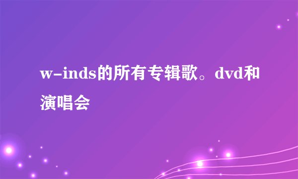 w-inds的所有专辑歌。dvd和演唱会