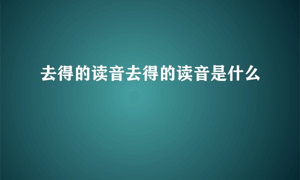 去得的读音去得的读音是什么
