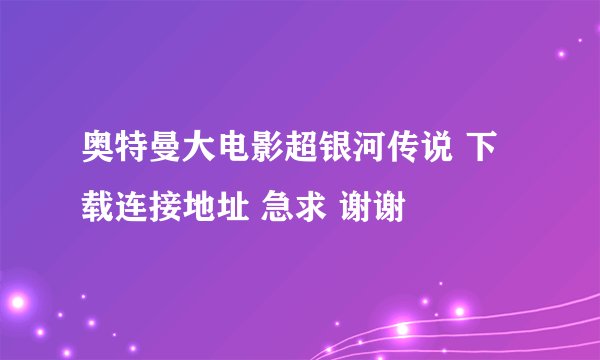 奥特曼大电影超银河传说 下载连接地址 急求 谢谢