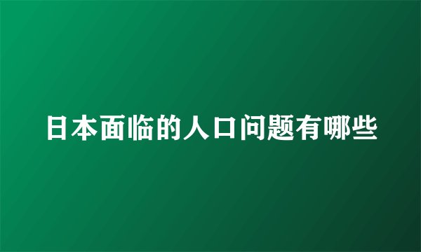 日本面临的人口问题有哪些