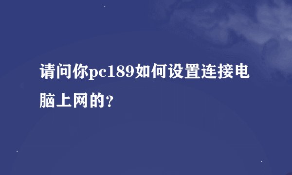 请问你pc189如何设置连接电脑上网的？