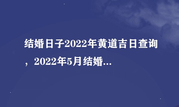 结婚日子2022年黄道吉日查询，2022年5月结婚黄道吉日