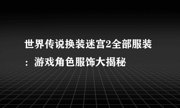 世界传说换装迷宫2全部服装：游戏角色服饰大揭秘