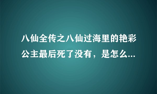八仙全传之八仙过海里的艳彩公主最后死了没有，是怎么死的啊；还是和韩湘子结婚了？
